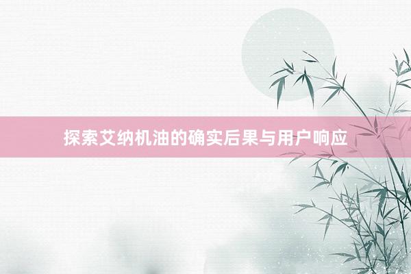 探索艾纳机油的确实后果与用户响应