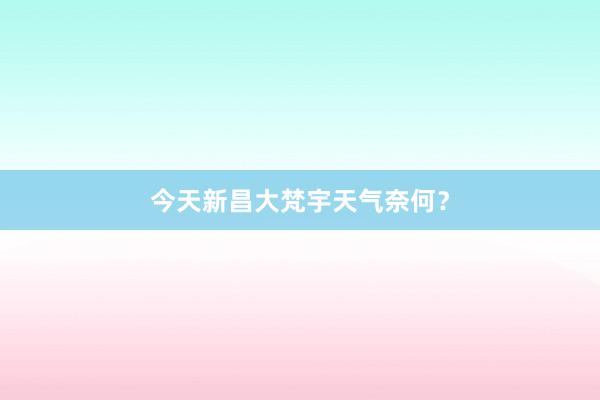 今天新昌大梵宇天气奈何？