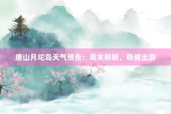 唐山月坨岛天气预告:周末明朗,稳健出游